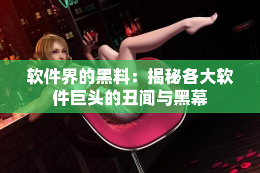 軟件界的黑料：揭秘各大軟件巨頭的丑聞與黑幕