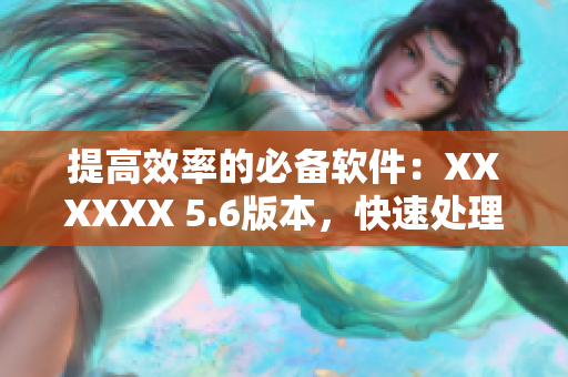 提高效率的必備軟件：XXXXXX 5.6版本，快速處理數(shù)據(jù)49種方式