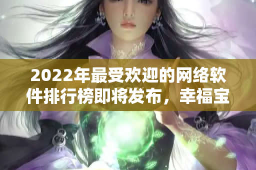 2022年最受歡迎的網(wǎng)絡(luò)軟件排行榜即將發(fā)布，幸福寶再奪冠？