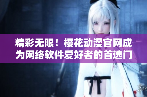精彩無限！櫻花動漫官網(wǎng)成為網(wǎng)絡(luò)軟件愛好者的首選門戶網(wǎng)站