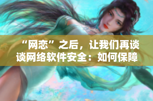 “網(wǎng)戀”之后，讓我們再談?wù)劸W(wǎng)絡(luò)軟件安全：如何保障個(gè)人信息不被泄露