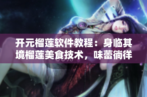 開元榴蓮軟件教程：身臨其境榴蓮美食技術(shù)，味蕾徜徉樂享盛宴