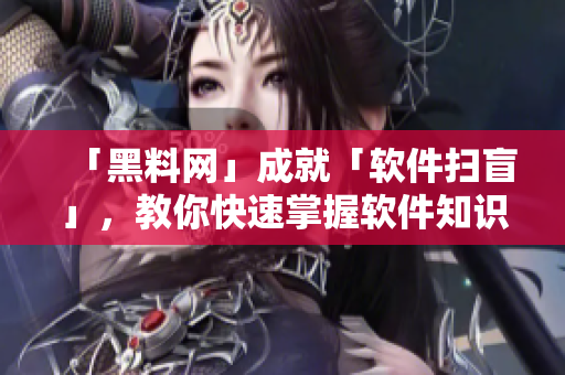 「黑料網(wǎng)」成就「軟件掃盲」，教你快速掌握軟件知識！
