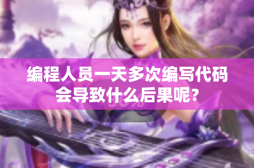 編程人員一天多次編寫代碼會(huì)導(dǎo)致什么后果呢？