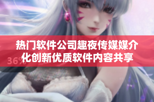熱門軟件公司趣夜傳媒媒介化創(chuàng)新優(yōu)質(zhì)軟件內(nèi)容共享