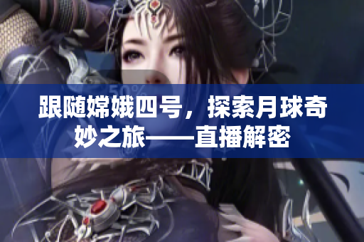 跟隨嫦娥四號(hào)，探索月球奇妙之旅——直播解密