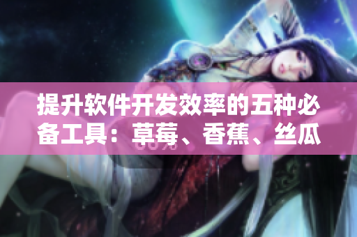 提升軟件開發(fā)效率的五種必備工具：草莓、香蕉、絲瓜、秋葵和香草
