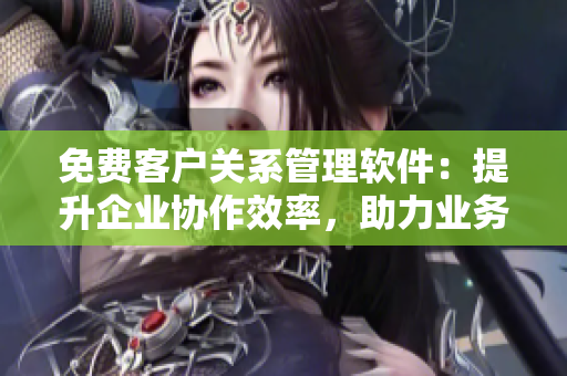 免費(fèi)客戶關(guān)系管理軟件：提升企業(yè)協(xié)作效率，助力業(yè)務(wù)發(fā)展