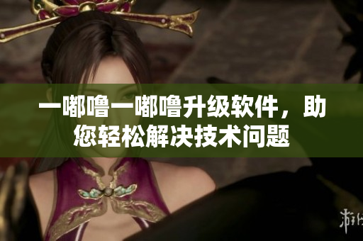 一嘟嚕一嘟嚕升級軟件，助您輕松解決技術問題