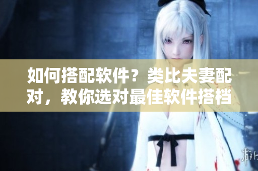 如何搭配軟件？類比夫妻配對(duì)，教你選對(duì)最佳軟件搭檔