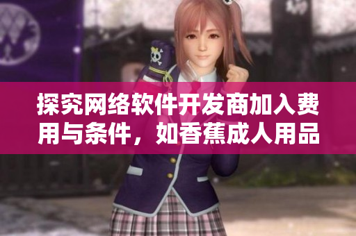 探究網(wǎng)絡(luò)軟件開發(fā)商加入費用與條件，如香蕉成人用品店加盟一樣嗎？