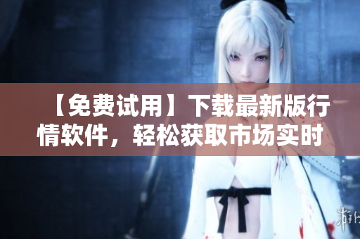 【免費(fèi)試用】下載最新版行情軟件，輕松獲取市場(chǎng)實(shí)時(shí)行情
