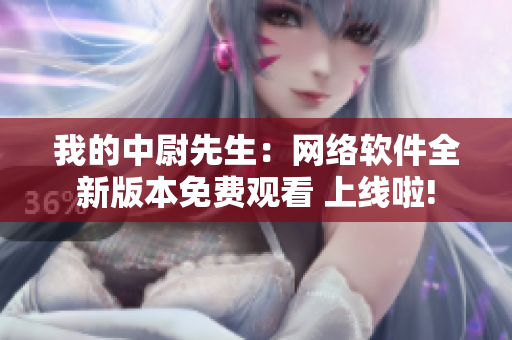 我的中尉先生：網(wǎng)絡(luò)軟件全新版本免費觀看 上線啦!