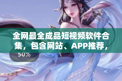 全網(wǎng)最全成品短視頻軟件合集，包含網(wǎng)站、APP推薦，為你的創(chuàng)作提供更多可能！