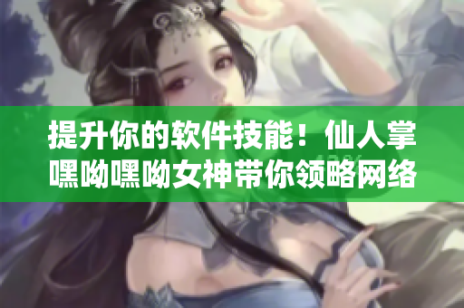 提升你的軟件技能！仙人掌嘿呦嘿呦女神帶你領(lǐng)略網(wǎng)絡(luò)軟件編寫的世界