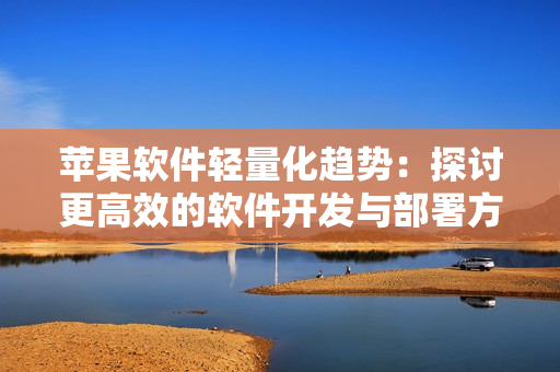 蘋果軟件輕量化趨勢：探討更高效的軟件開發(fā)與部署方案