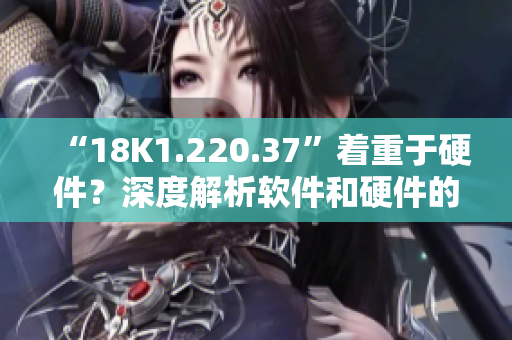 “18K1.220.37”著重于硬件？深度解析軟件和硬件的完美結(jié)合