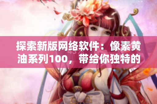 探索新版網(wǎng)絡(luò)軟件：像素黃油系列100，帶給你獨(dú)特的使用體驗(yàn)