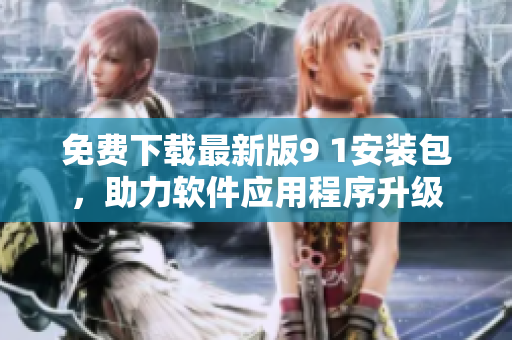 免費(fèi)下載最新版9 1安裝包，助力軟件應(yīng)用程序升級