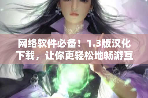 網(wǎng)絡(luò)軟件必備！1.3版漢化下載，讓你更輕松地暢游互聯(lián)網(wǎng)！