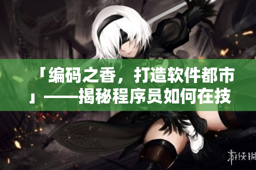「編碼之香，打造軟件都市」——揭秘程序員如何在技術(shù)中追求藝術(shù)