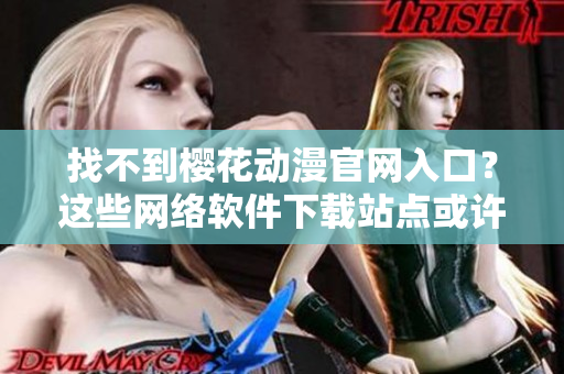 找不到櫻花動漫官網(wǎng)入口？這些網(wǎng)絡軟件下載站點或許能幫到你！