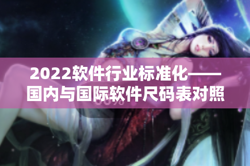 2022軟件行業(yè)標準化——國內(nèi)與國際軟件尺碼表對照