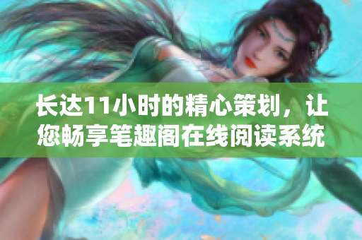 長(zhǎng)達(dá)11小時(shí)的精心策劃，讓您暢享筆趣閣在線閱讀系統(tǒng)