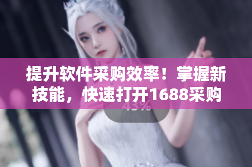 提升軟件采購效率！掌握新技能，快速打開1688采購入口網(wǎng)頁版