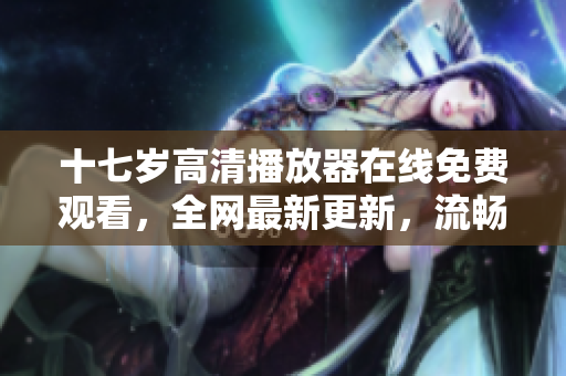 十七歲高清播放器在線免費(fèi)觀看，全網(wǎng)最新更新，流暢無(wú)廣告