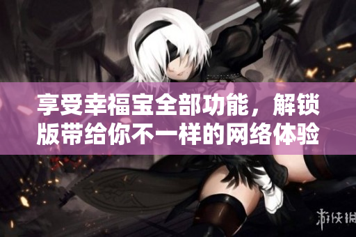 享受幸福寶全部功能，解鎖版帶給你不一樣的網(wǎng)絡體驗
