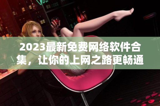 2023最新免費(fèi)網(wǎng)絡(luò)軟件合集，讓你的上網(wǎng)之路更暢通！