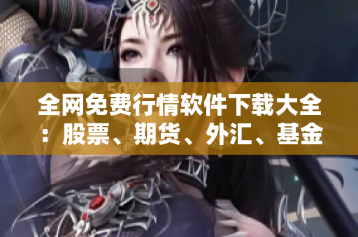 全網(wǎng)免費(fèi)行情軟件下載大全：股票、期貨、外匯、基金不漏接！