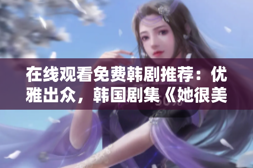 在線觀看免費韓劇推薦：優(yōu)雅出眾，韓國劇集《她很美》熱播