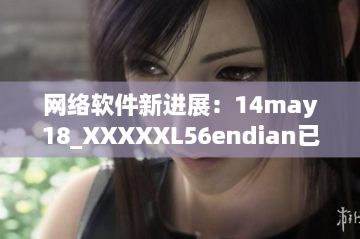 網絡軟件新進展：14may18_XXXXXL56endian已發(fā)布！