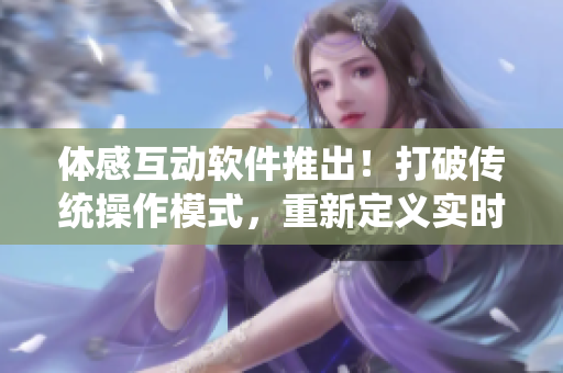 體感互動(dòng)軟件推出！打破傳統(tǒng)操作模式，重新定義實(shí)時(shí)交互體驗(yàn)
