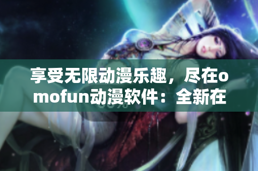 享受無限動(dòng)漫樂趣，盡在omofun動(dòng)漫軟件：全新在線觀看體驗(yàn)！