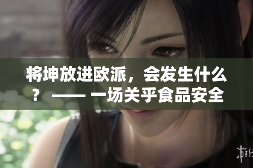 將坤放進(jìn)歐派，會(huì)發(fā)生什么？ —— 一場(chǎng)關(guān)乎食品安全的實(shí)驗(yàn)