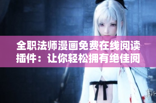 全職法師漫畫(huà)免費(fèi)在線(xiàn)閱讀插件：讓你輕松擁有絕佳閱讀體驗(yàn)