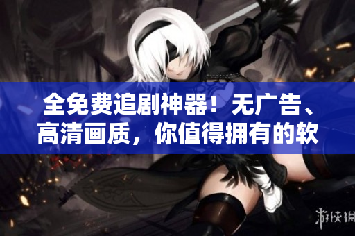 全免費(fèi)追劇神器！無廣告、高清畫質(zhì)，你值得擁有的軟件