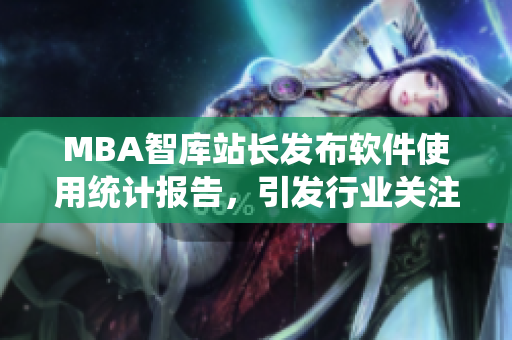 MBA智庫站長發(fā)布軟件使用統(tǒng)計(jì)報(bào)告，引發(fā)行業(yè)關(guān)注