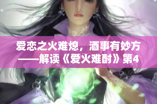 愛戀之火難熄，酒事有妙方——解讀《愛火難酎》第43章