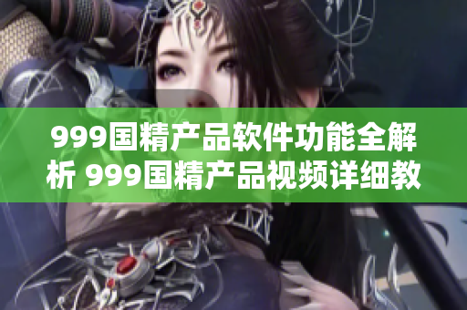 999國精產品軟件功能全解析 999國精產品視頻詳細教程