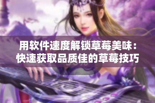 用軟件速度解鎖草莓美味：快速獲取品質(zhì)佳的草莓技巧