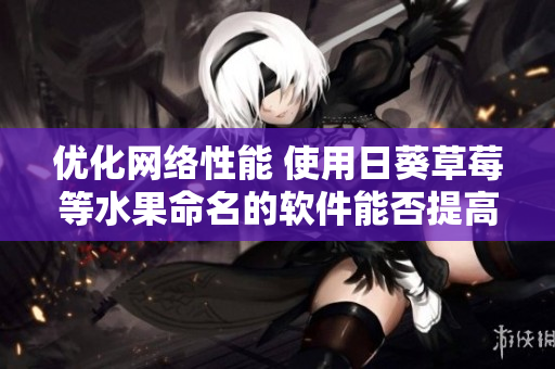 優(yōu)化網(wǎng)絡(luò)性能 使用日葵草莓等水果命名的軟件能否提高效率？
