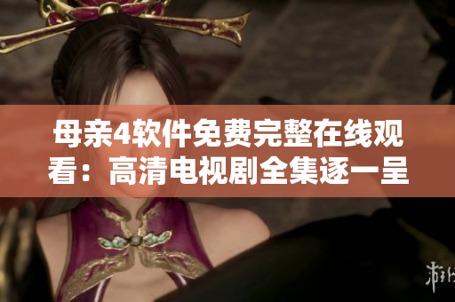 母親4軟件免費完整在線觀看：高清電視劇全集逐一呈現(xiàn)