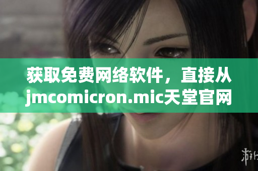 獲取免費(fèi)網(wǎng)絡(luò)軟件，直接從jmcomicron.mic天堂官網(wǎng)下載