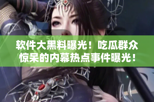 軟件大黑料曝光！吃瓜群眾驚呆的內(nèi)幕熱點(diǎn)事件曝光！