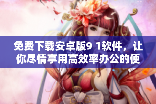免費下載安卓版9 1軟件，讓你盡情享用高效率辦公的便捷體驗！