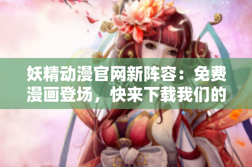妖精動(dòng)漫官網(wǎng)新陣容：免費(fèi)漫畫登場(chǎng)，快來下載我們的軟件！